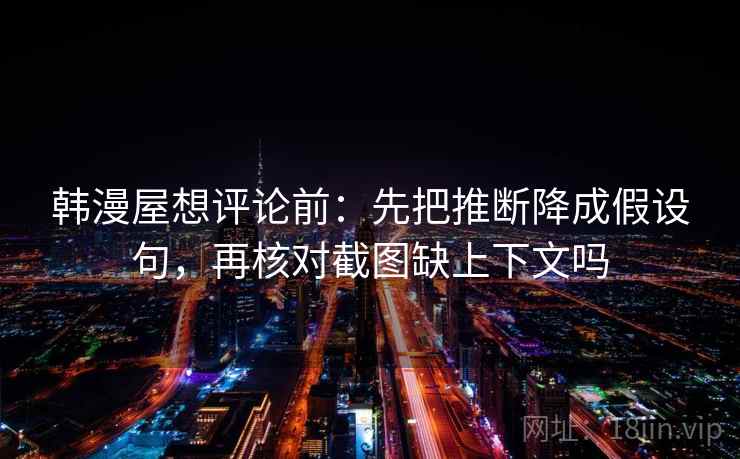 韩漫屋想评论前:先把推断降成假设句,再核对截图缺上下文吗 韩漫屋想评论前:先把推断降成假设句,再核对截图缺上下文吗