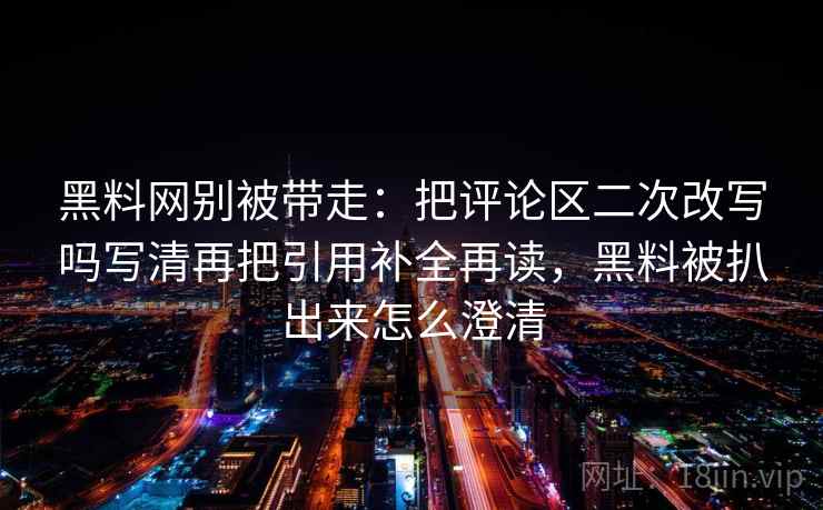 黑料网别被带走：把评论区二次改写吗写清再把引用补全再读，黑料被扒出来怎么澄清