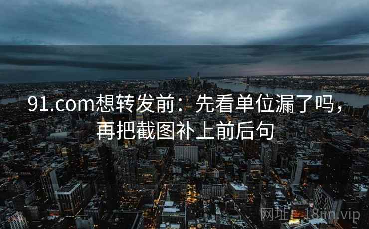 91.com想转发前：先看单位漏了吗，再把截图补上前后句