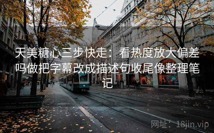 天美糖心三步快走:看热度放大偏差吗做把字幕改成描述句收尾像整理笔记 天美糖心三步快走:看热度放大偏差吗做把字幕改成描述句收尾像整理笔记
