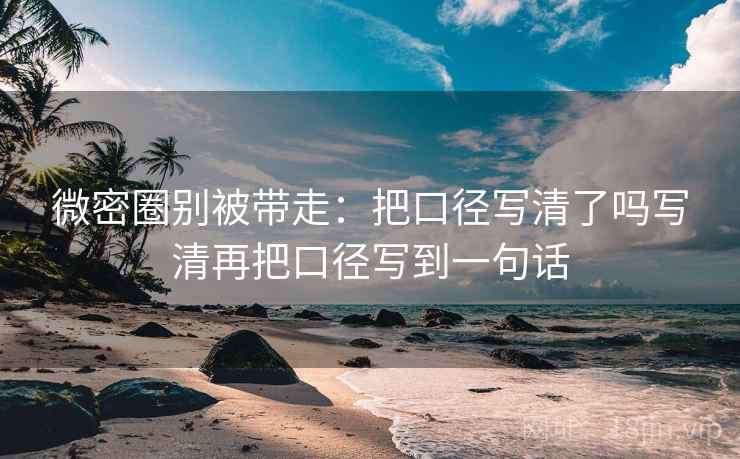 微密圈别被带走：把口径写清了吗写清再把口径写到一句话