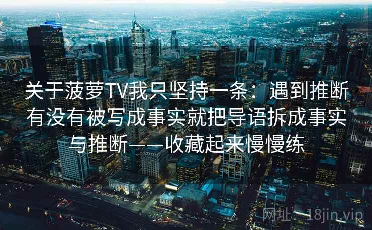 关于菠萝TV我只坚持一条：遇到推断有没有被写成事实就把导语拆成事实与推断——收藏起来慢慢练