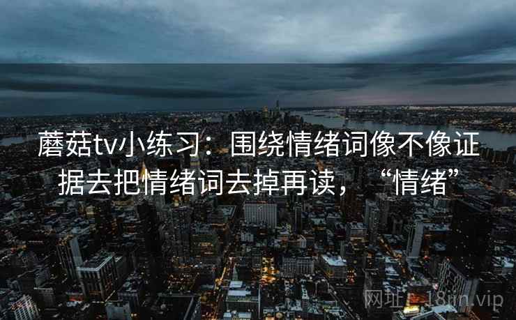 蘑菇tv小练习：围绕情绪词像不像证据去把情绪词去掉再读，“情绪”