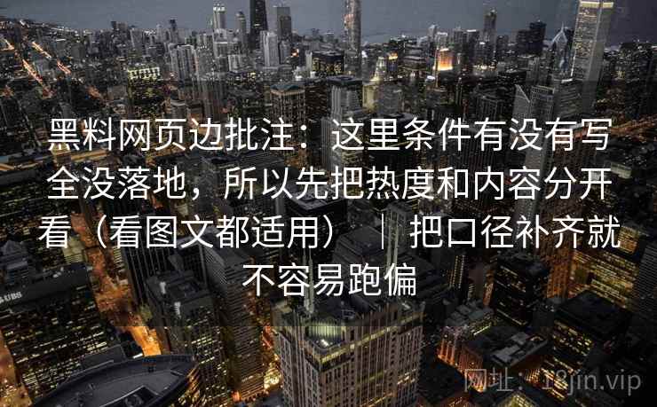 黑料网页边批注：这里条件有没有写全没落地，所以先把热度和内容分开看（看图文都适用） ｜ 把口径补齐就不容易跑偏
