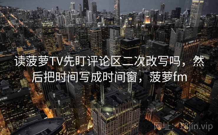 读菠萝TV先盯评论区二次改写吗，然后把时间写成时间窗，菠萝fm