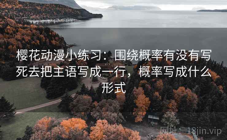 樱花动漫小练习：围绕概率有没有写死去把主语写成一行，概率写成什么形式