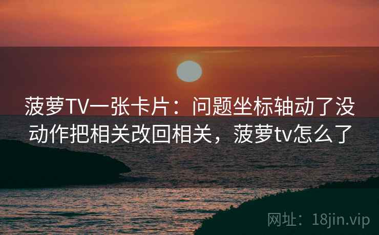 菠萝TV一张卡片：问题坐标轴动了没动作把相关改回相关，菠萝tv怎么了