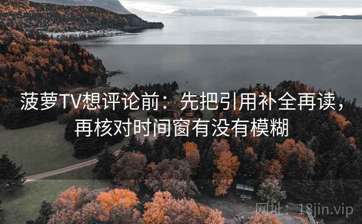 菠萝TV想评论前：先把引用补全再读，再核对时间窗有没有模糊