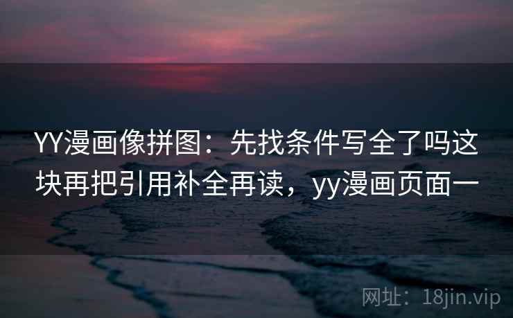 YY漫画像拼图：先找条件写全了吗这块再把引用补全再读，yy漫画页面一