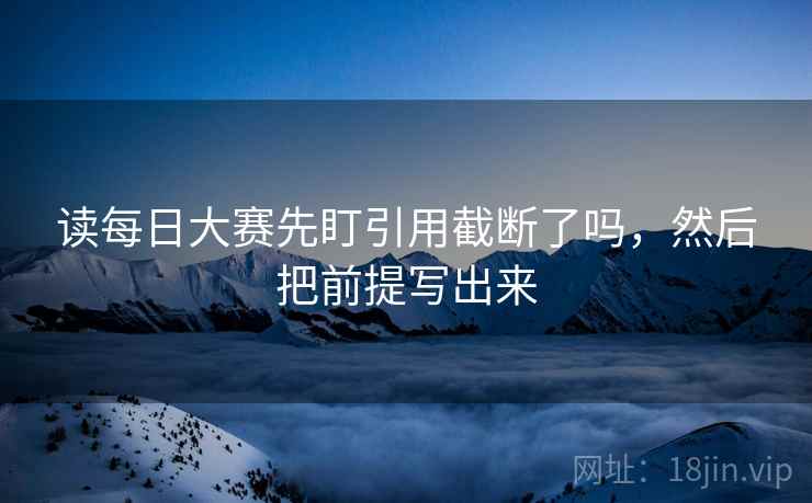 读每日大赛先盯引用截断了吗，然后把前提写出来