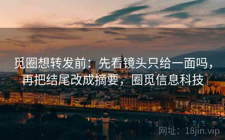 觅圈想转发前：先看镜头只给一面吗，再把结尾改成摘要，圈觅信息科技