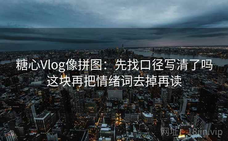 糖心Vlog像拼图：先找口径写清了吗这块再把情绪词去掉再读