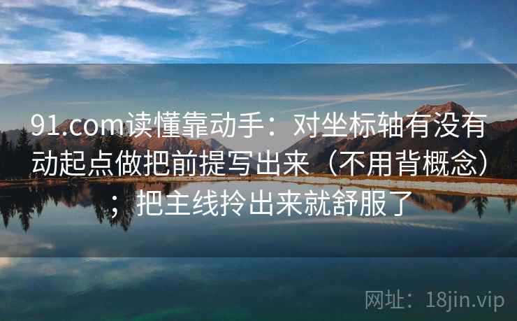 91.com读懂靠动手：对坐标轴有没有动起点做把前提写出来（不用背概念）；把主线拎出来就舒服了