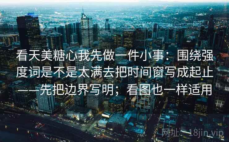 看天美糖心我先做一件小事：围绕强度词是不是太满去把时间窗写成起止——先把边界写明；看图也一样适用