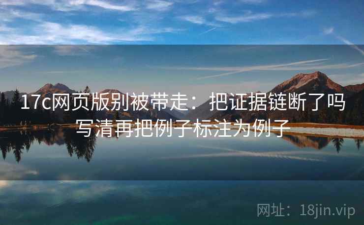 17c网页版别被带走：把证据链断了吗写清再把例子标注为例子