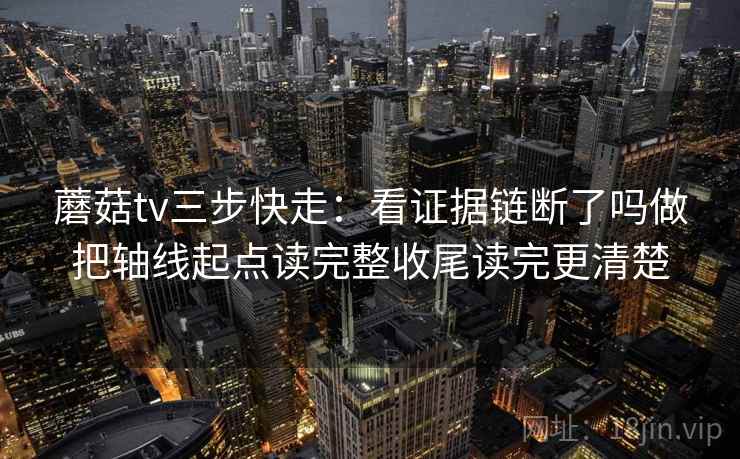 蘑菇tv三步快走：看证据链断了吗做把轴线起点读完整收尾读完更清楚