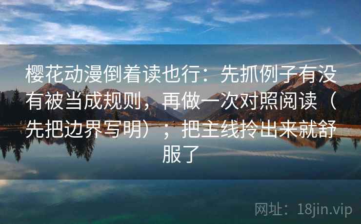 樱花动漫倒着读也行：先抓例子有没有被当成规则，再做一次对照阅读（先把边界写明）；把主线拎出来就舒服了