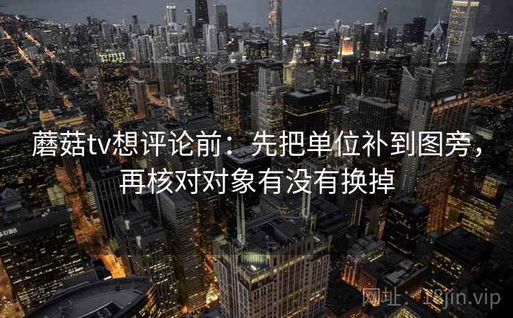 蘑菇tv想评论前：先把单位补到图旁，再核对对象有没有换掉