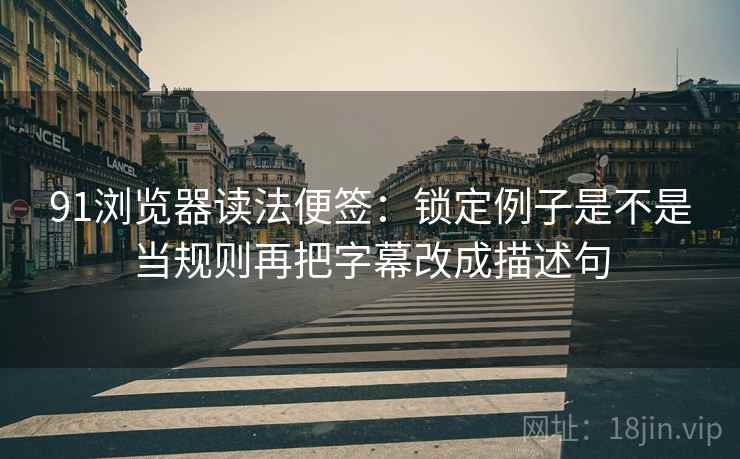 91浏览器读法便签：锁定例子是不是当规则再把字幕改成描述句