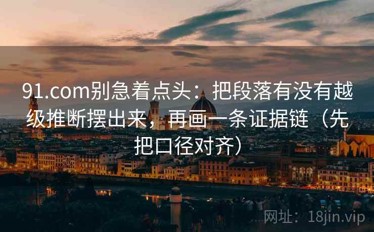 91.com别急着点头：把段落有没有越级推断摆出来，再画一条证据链（先把口径对齐）