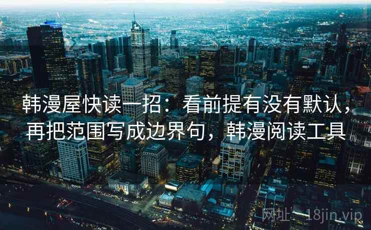 韩漫屋快读一招：看前提有没有默认，再把范围写成边界句，韩漫阅读工具