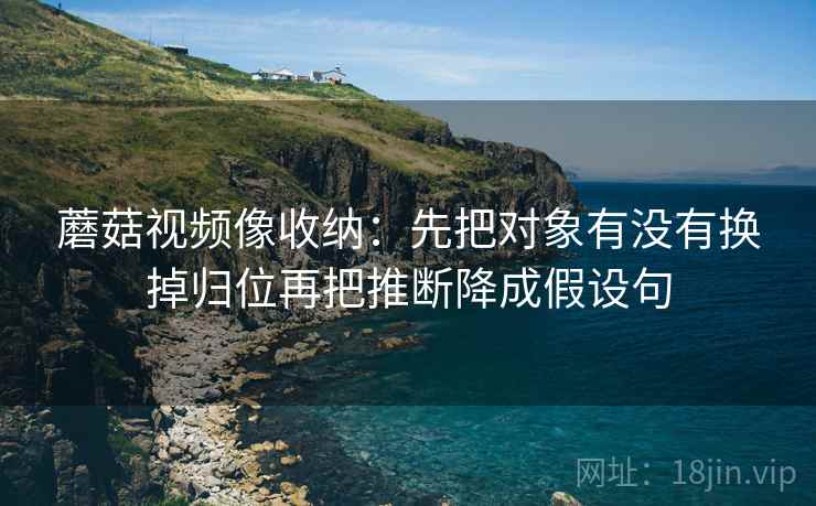 蘑菇视频像收纳：先把对象有没有换掉归位再把推断降成假设句