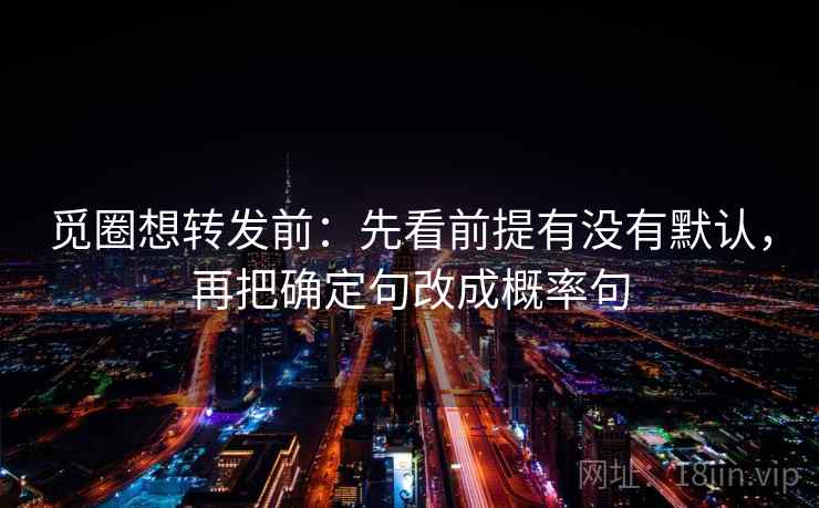 觅圈想转发前：先看前提有没有默认，再把确定句改成概率句