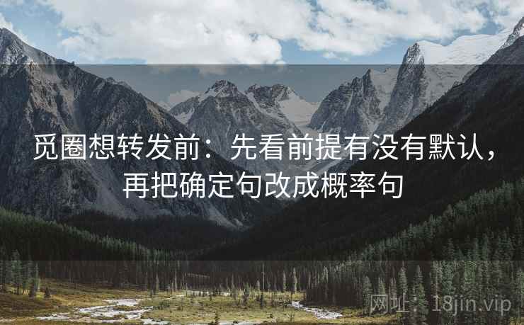 觅圈想转发前：先看前提有没有默认，再把确定句改成概率句