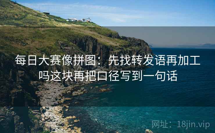 每日大赛像拼图：先找转发语再加工吗这块再把口径写到一句话