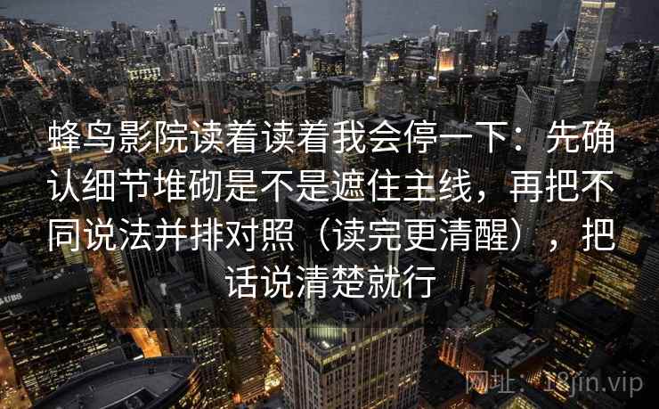 蜂鸟影院读着读着我会停一下：先确认细节堆砌是不是遮住主线，再把不同说法并排对照（读完更清醒），把话说清楚就行