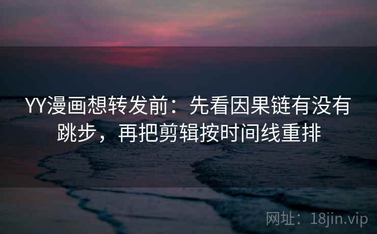 YY漫画想转发前:先看因果链有没有跳步,再把剪辑按时间线重排 YY漫画想转发前:先看因果链有没有跳步,再把剪辑按时间线重排
