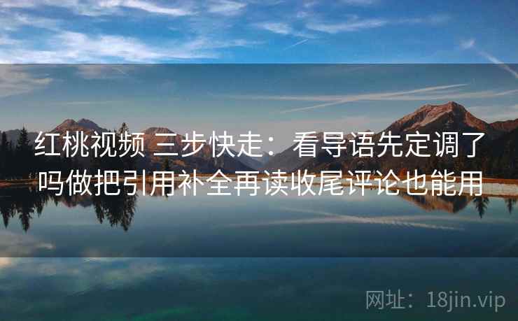 红桃视频 三步快走：看导语先定调了吗做把引用补全再读收尾评论也能用