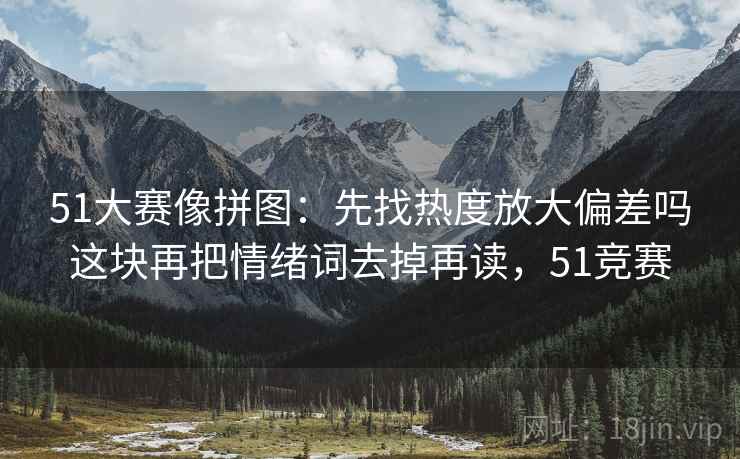51大赛像拼图：先找热度放大偏差吗这块再把情绪词去掉再读，51竞赛