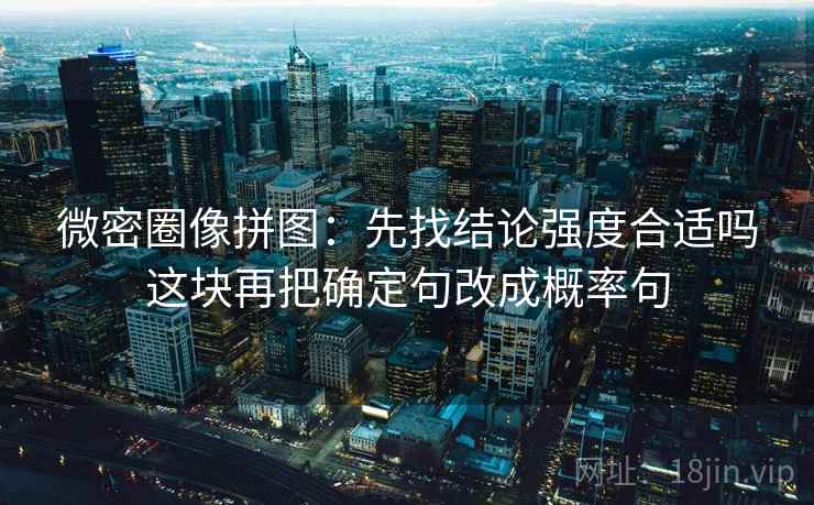 微密圈像拼图：先找结论强度合适吗这块再把确定句改成概率句