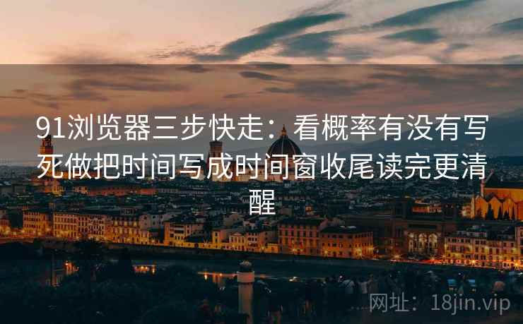 91浏览器三步快走：看概率有没有写死做把时间写成时间窗收尾读完更清醒