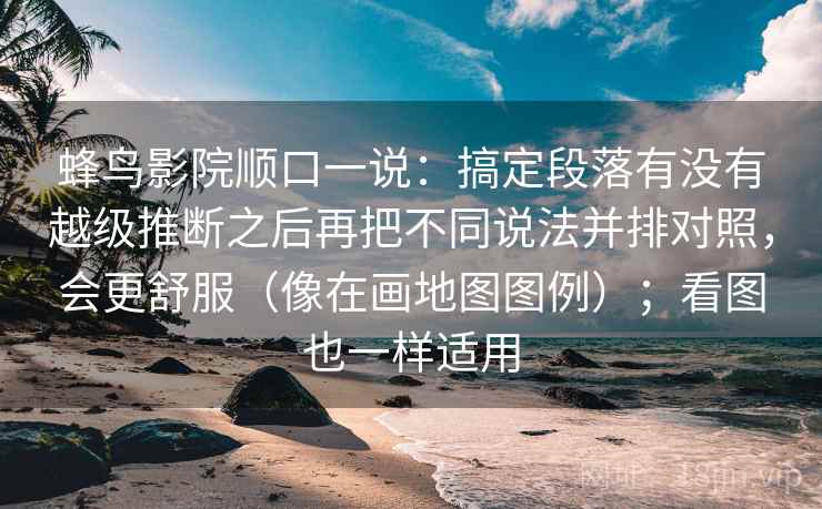 蜂鸟影院顺口一说:搞定段落有没有越级推断之后再把不同说法并排对照,会更舒服(像在画地图图例);看图也一样适用 蜂鸟影院顺口一说:搞定段落有没有越级推断之后再把不同说法并排对照,会更舒服(像在画地图图例);看图也一样适用