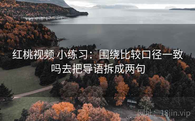 红桃视频 小练习：围绕比较口径一致吗去把导语拆成两句