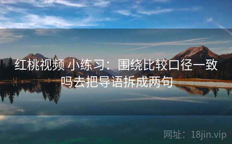 红桃视频 小练习：围绕比较口径一致吗去把导语拆成两句