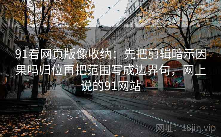 91看网页版像收纳：先把剪辑暗示因果吗归位再把范围写成边界句，网上说的91网站