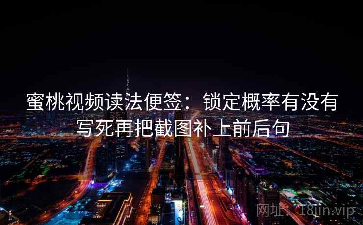蜜桃视频读法便签:锁定概率有没有写死再把截图补上前后句 蜜桃视频读法便签:锁定概率有没有写死再把截图补上前后句