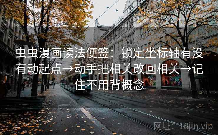 虫虫漫画读法便签:锁定坐标轴有没有动起点→动手把相关改回相关→记住不用背概念 虫虫漫画读法便签:锁定坐标轴有没有动起点→动手把相关改回相关→记住不用背概念