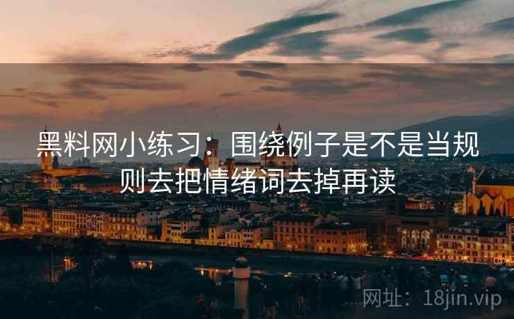 黑料网小练习:围绕例子是不是当规则去把情绪词去掉再读 黑料网小练习:围绕例子是不是当规则去把情绪词去掉再读