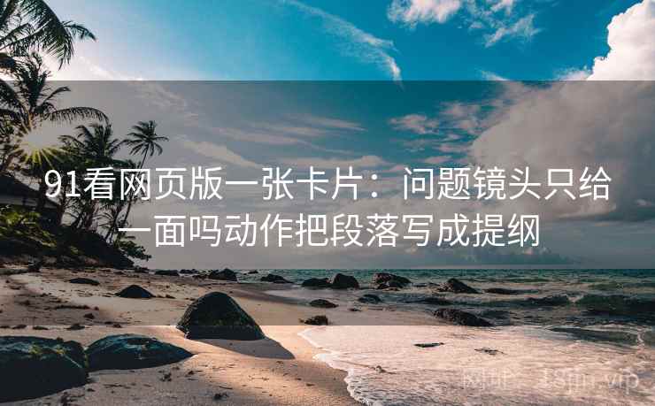 91看网页版一张卡片:问题镜头只给一面吗动作把段落写成提纲 91看网页版一张卡片:问题镜头只给一面吗动作把段落写成提纲