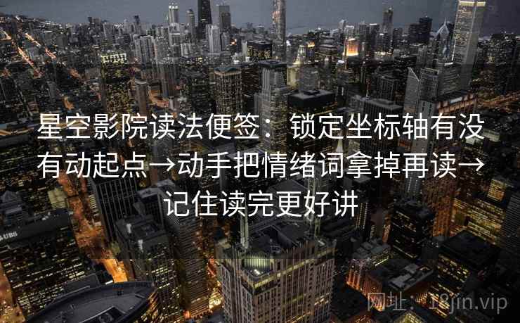 星空影院读法便签:锁定坐标轴有没有动起点→动手把情绪词拿掉再读→记住读完更好讲 星空影院读法便签:锁定坐标轴有没有动起点→动手把情绪词拿掉再读→记住读完更好讲