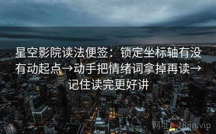 星空影院读法便签:锁定坐标轴有没有动起点→动手把情绪词拿掉再读→记住读完更好讲 星空影院读法便签:锁定坐标轴有没有动起点→动手把情绪词拿掉再读→记住读完更好讲