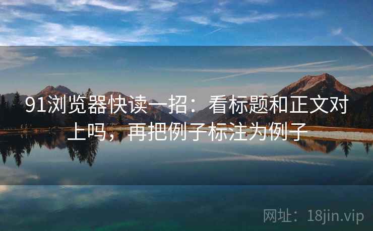 91浏览器快读一招:看标题和正文对上吗,再把例子标注为例子 91浏览器快读一招:看标题和正文对上吗,再把例子标注为例子