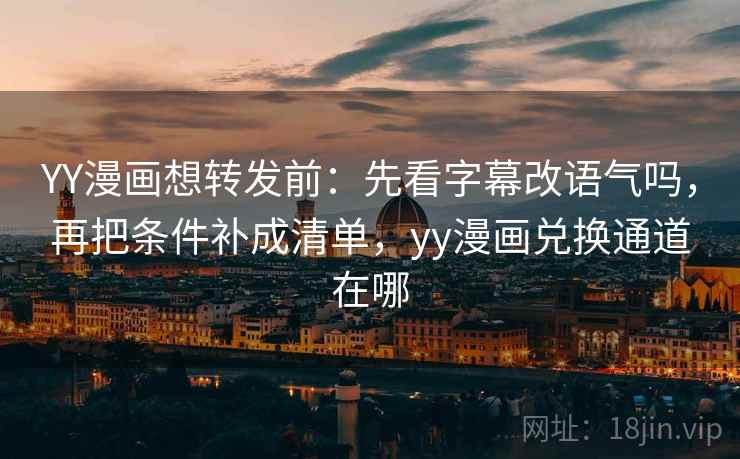 YY漫画想转发前：先看字幕改语气吗，再把条件补成清单，yy漫画兑换通道在哪