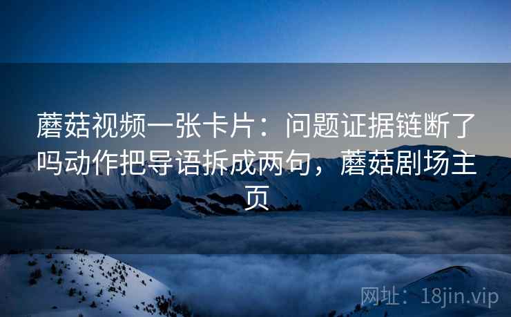 蘑菇视频一张卡片：问题证据链断了吗动作把导语拆成两句，蘑菇剧场主页