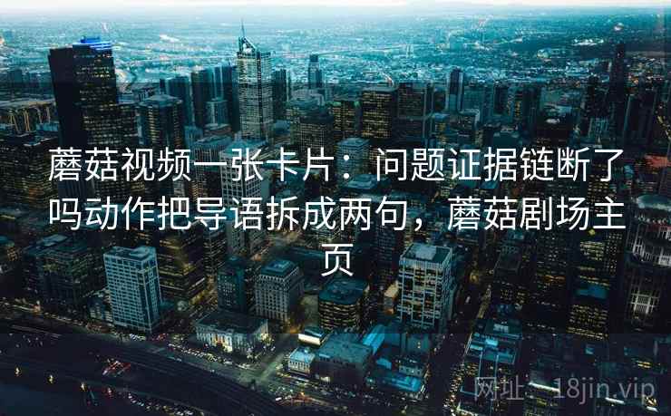 蘑菇视频一张卡片：问题证据链断了吗动作把导语拆成两句，蘑菇剧场主页