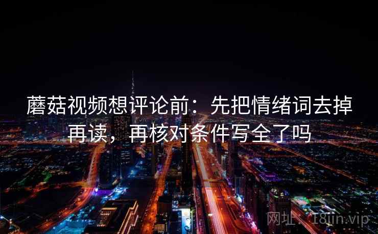 蘑菇视频想评论前：先把情绪词去掉再读，再核对条件写全了吗